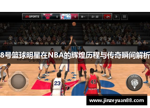 8号篮球明星在NBA的辉煌历程与传奇瞬间解析